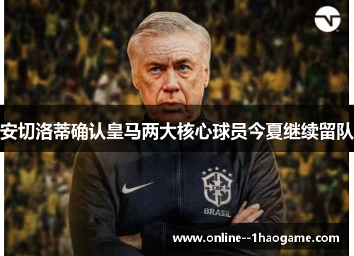 安切洛蒂确认皇马两大核心球员今夏继续留队