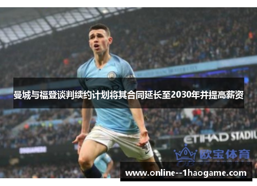 曼城与福登谈判续约计划将其合同延长至2030年并提高薪资