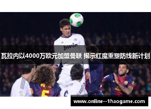 瓦拉内以4000万欧元加盟曼联 揭示红魔重塑防线新计划